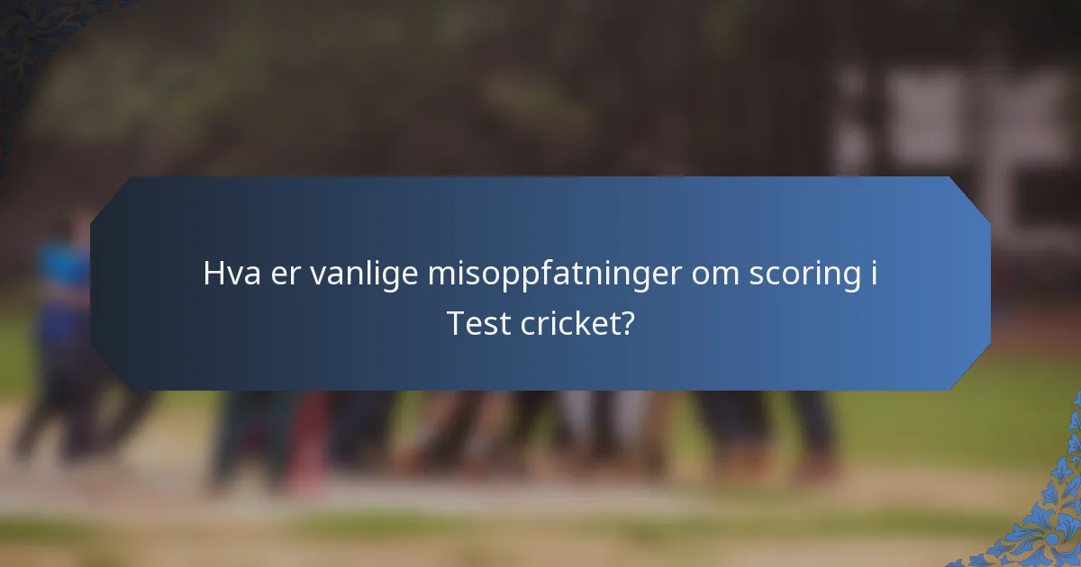 Hva er vanlige misoppfatninger om scoring i Test cricket?
