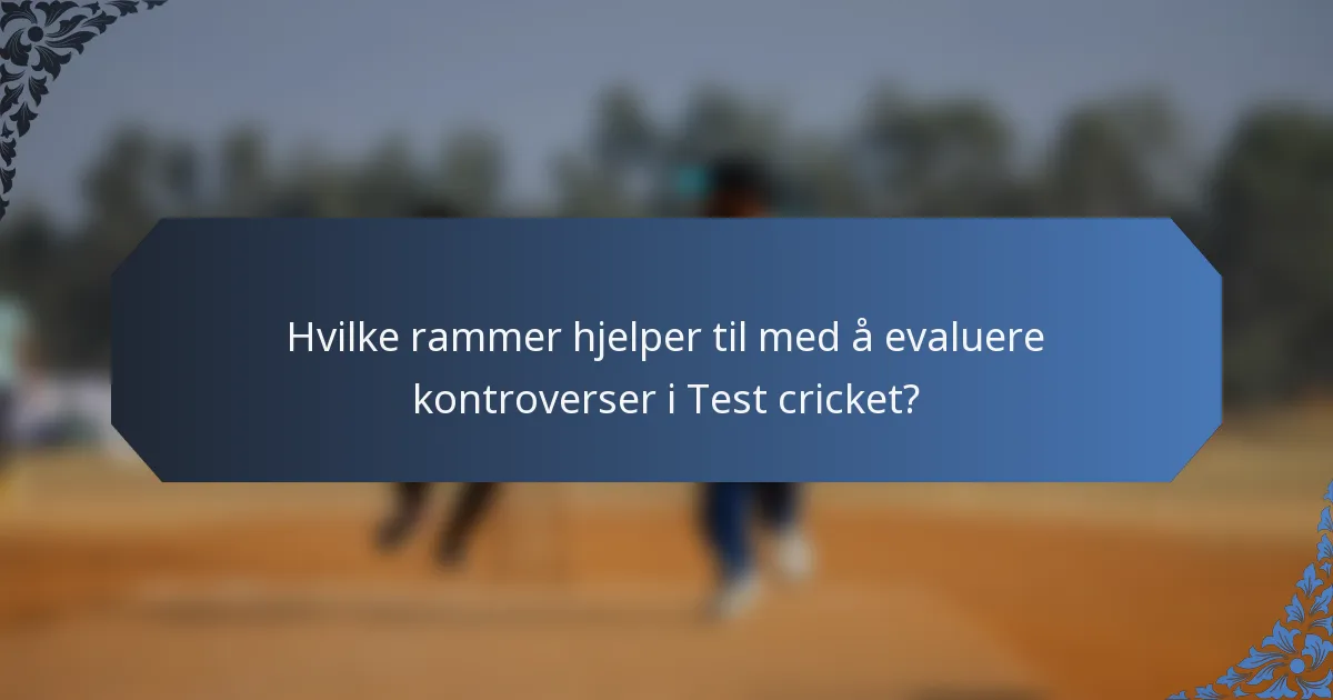 Hvilke rammer hjelper til med å evaluere kontroverser i Test cricket?