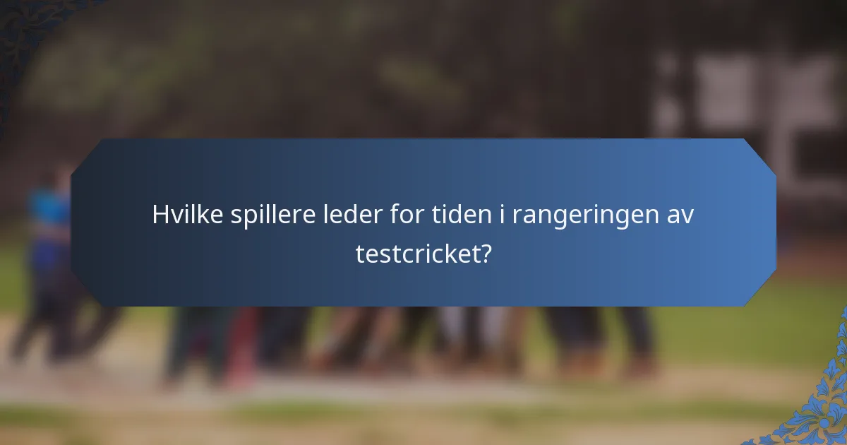 Hvilke spillere leder for tiden i rangeringen av testcricket?