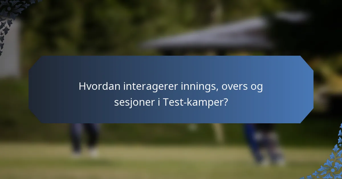 Hvordan interagerer innings, overs og sesjoner i Test-kamper?