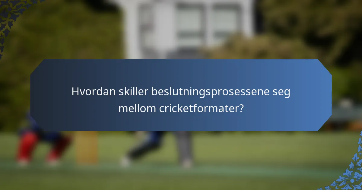 Hvordan skiller beslutningsprosessene seg mellom cricketformater?