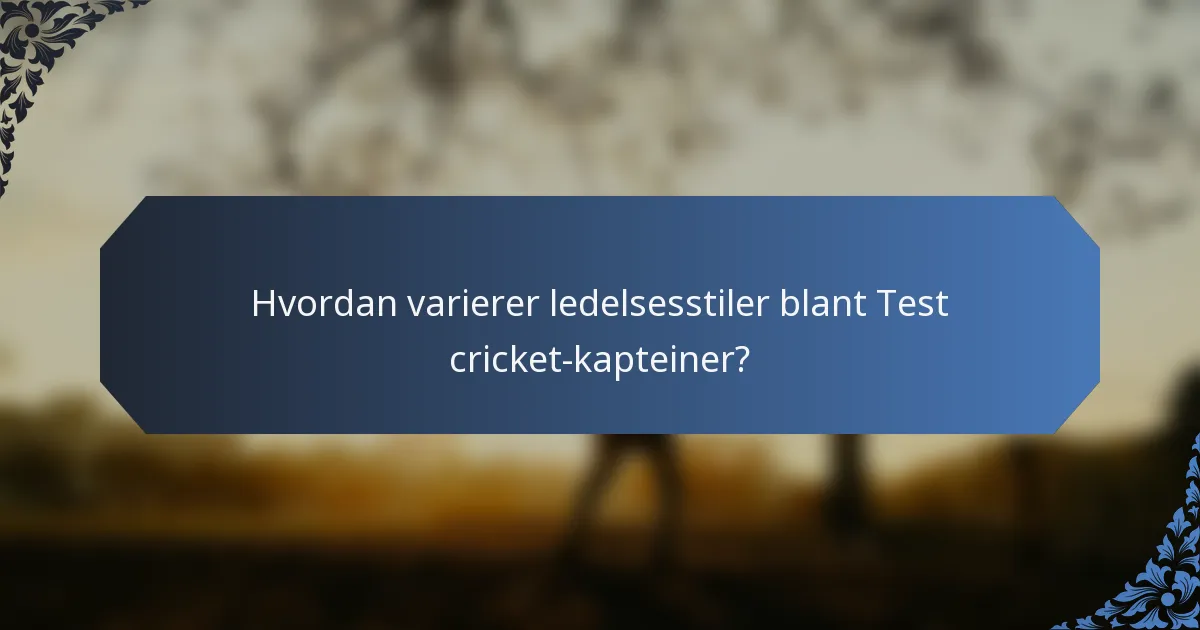 Hvordan varierer ledelsesstiler blant Test cricket-kapteiner?